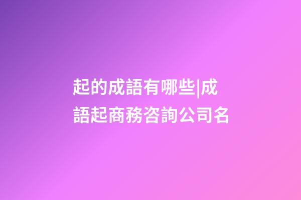 起的成語有哪些|成語起商務咨詢公司名-第1張-公司起名-玄機派